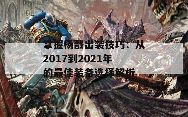 掌握杨戬出装技巧：从2017到2021年的最佳装备选择解析