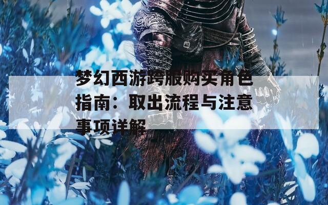 梦幻西游跨服购买角色指南：取出流程与注意事项详解