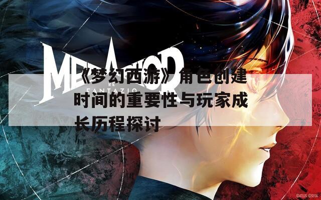 《梦幻西游》角色创建时间的重要性与玩家成长历程探讨  第1张