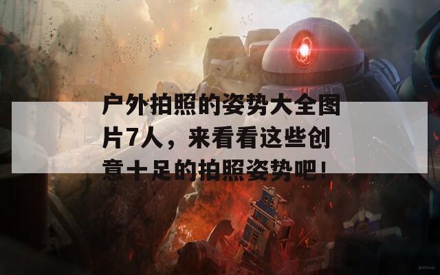 户外拍照的姿势大全图片7人，来看看这些创意十足的拍照姿势吧！