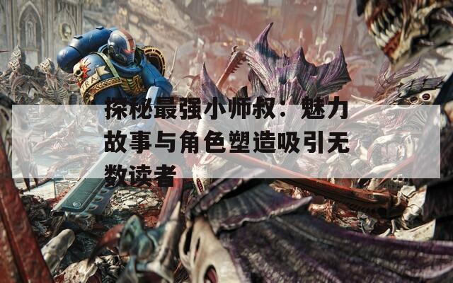 探秘最强小师叔：魅力故事与角色塑造吸引无数读者