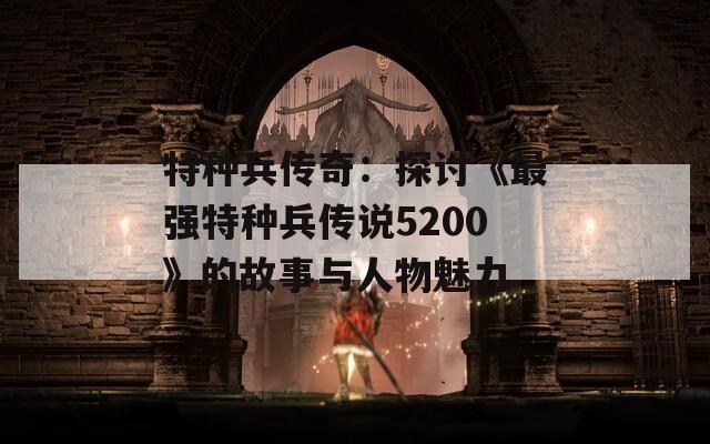 特种兵传奇：探讨《最强特种兵传说5200》的故事与人物魅力  第1张