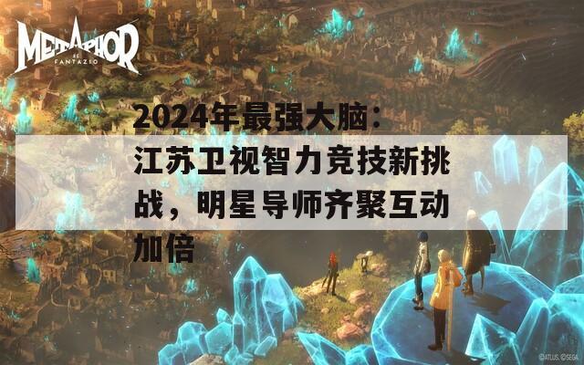 2024年最强大脑：江苏卫视智力竞技新挑战，明星导师齐聚互动加倍  第1张