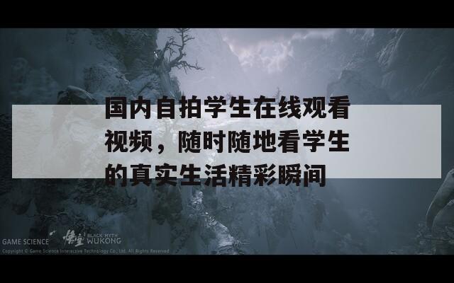 国内自拍学生在线观看视频，随时随地看学生的真实生活精彩瞬间