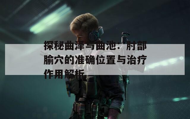 探秘曲泽与曲池：肘部腧穴的准确位置与治疗作用解析  第1张