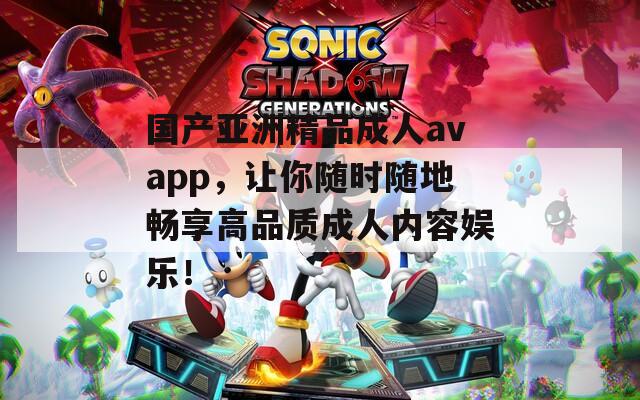 国产亚洲精品成人avapp，让你随时随地畅享高品质成人内容娱乐！