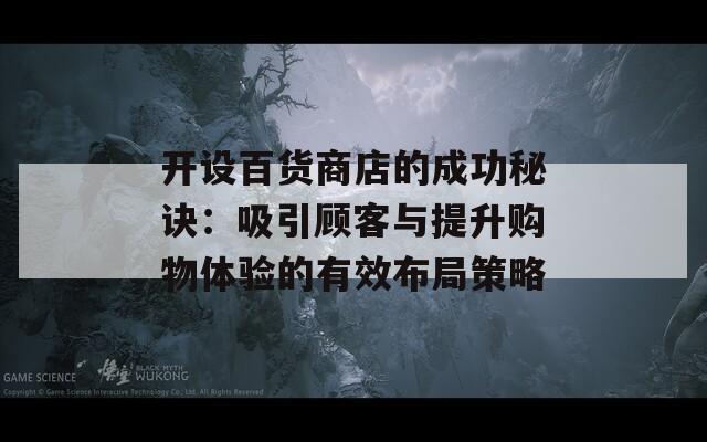 开设百货商店的成功秘诀：吸引顾客与提升购物体验的有效布局策略