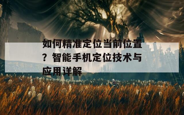 如何精准定位当前位置？智能手机定位技术与应用详解