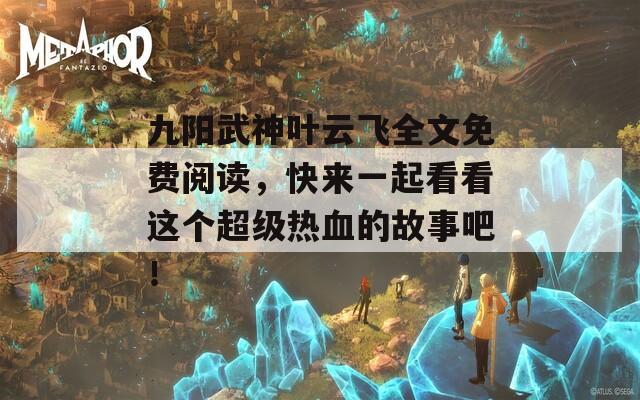 九阳武神叶云飞全文免费阅读，快来一起看看这个超级热血的故事吧！