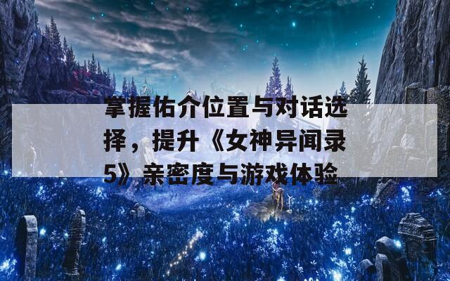 掌握佑介位置与对话选择，提升《女神异闻录5》亲密度与游戏体验