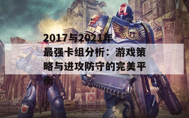 2017与2021年最强卡组分析：游戏策略与进攻防守的完美平衡