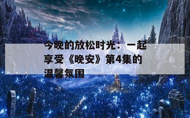 今晚的放松时光：一起享受《晚安》第4集的温馨氛围  第1张