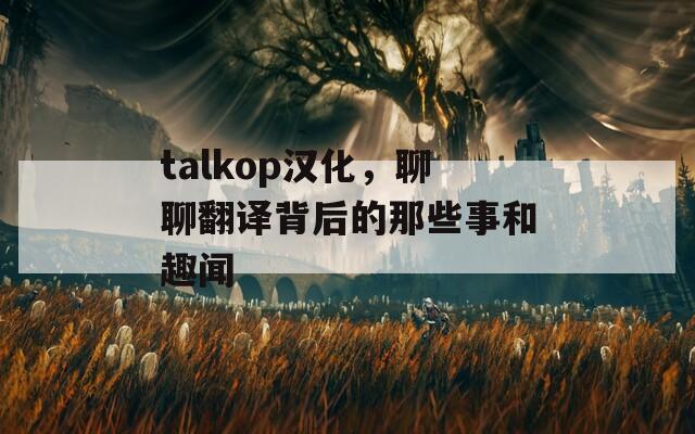 talkop汉化，聊聊翻译背后的那些事和趣闻