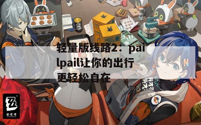 轻量版线路2：pailpail让你的出行更轻松自在  第1张