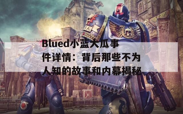 Blued小蓝大瓜事件详情：背后那些不为人知的故事和内幕揭秘