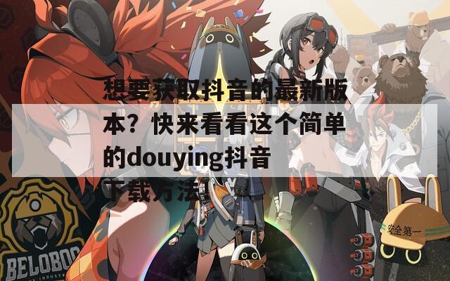 想要获取抖音的最新版本？快来看看这个简单的douying抖音下载方法！