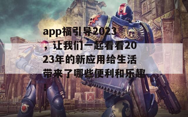 app福引导2023，让我们一起看看2023年的新应用给生活带来了哪些便利和乐趣！