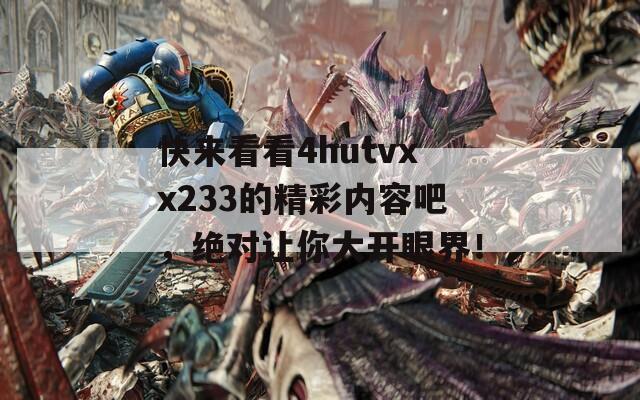 快来看看4hutvxx233的精彩内容吧，绝对让你大开眼界！