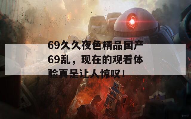 69久久夜色精品国产69乱，现在的观看体验真是让人惊叹！  第1张