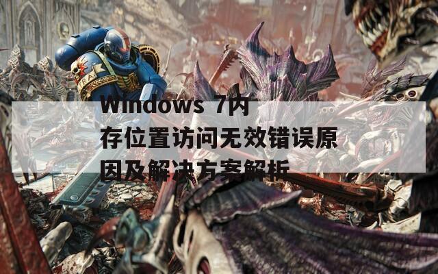 Windows 7内存位置访问无效错误原因及解决方案解析