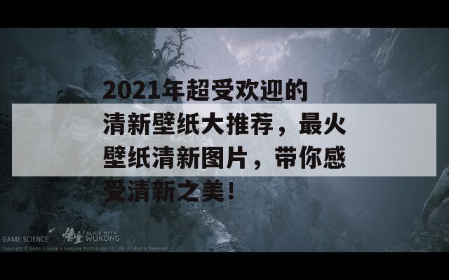 2021年超受欢迎的清新壁纸大推荐，最火壁纸清新图片，带你感受清新之美！