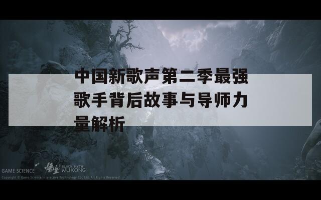中国新歌声第二季最强歌手背后故事与导师力量解析