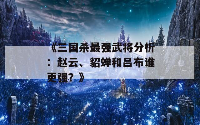 《三国杀最强武将分析：赵云、貂蝉和吕布谁更强？》  第1张