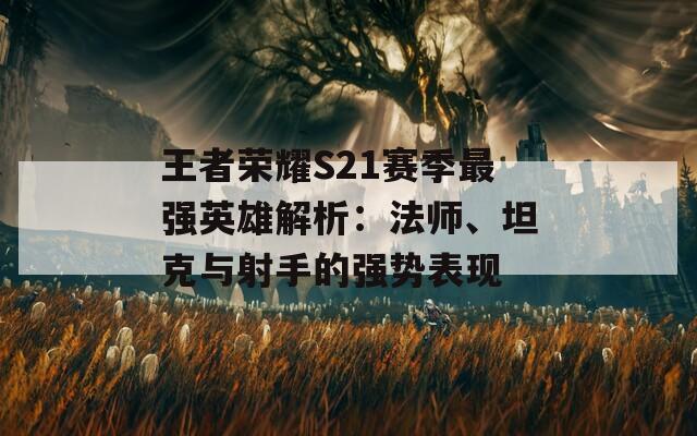 王者荣耀S21赛季最强英雄解析：法师、坦克与射手的强势表现  第1张