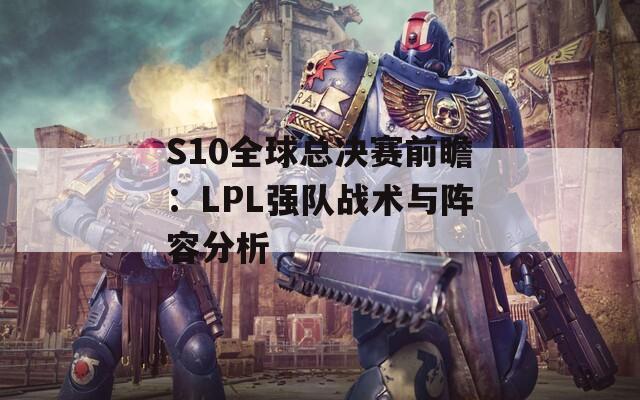 S10全球总决赛前瞻：LPL强队战术与阵容分析