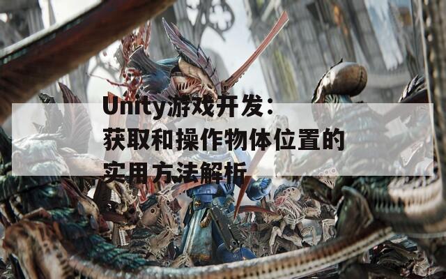 Unity游戏开发：获取和操作物体位置的实用方法解析