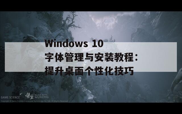 Windows 10字体管理与安装教程：提升桌面个性化技巧