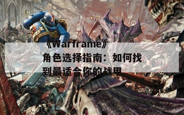 《Warframe》角色选择指南：如何找到最适合你的战甲