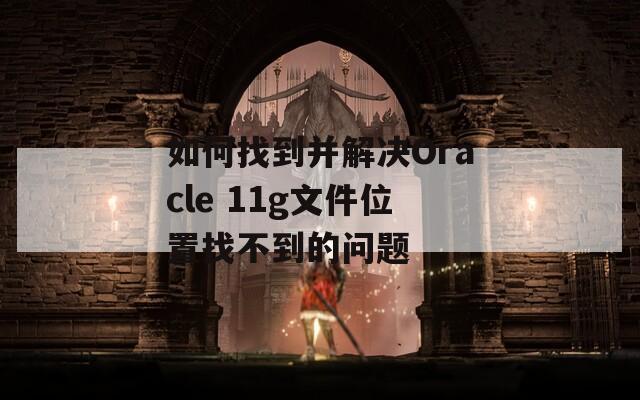 如何找到并解决Oracle 11g文件位置找不到的问题