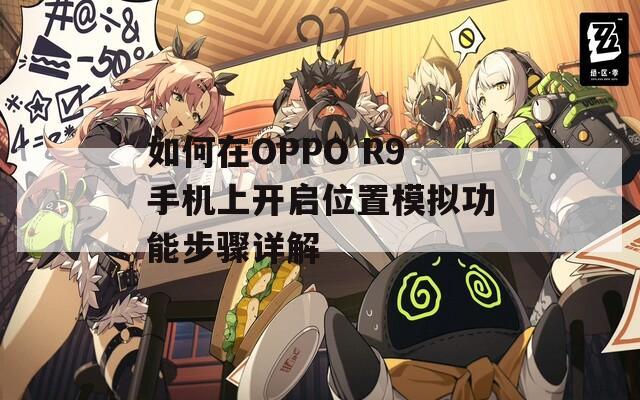 如何在OPPO R9手机上开启位置模拟功能步骤详解  第1张