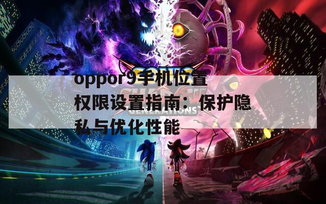 oppor9手机位置权限设置指南：保护隐私与优化性能  第1张