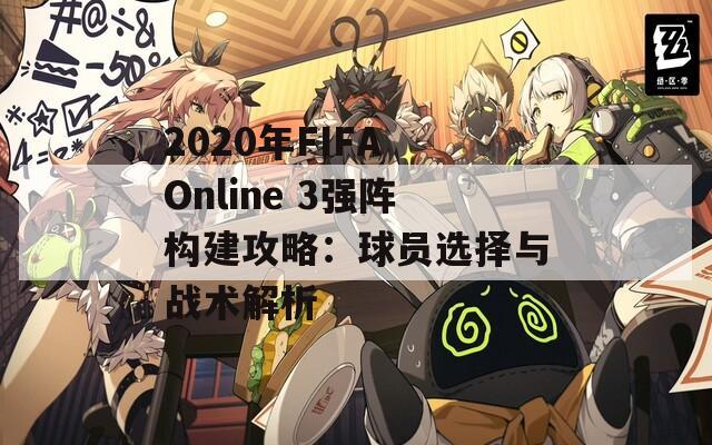 2020年FIFA Online 3强阵构建攻略：球员选择与战术解析