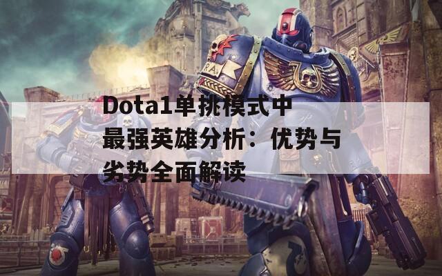 Dota1单挑模式中最强英雄分析：优势与劣势全面解读