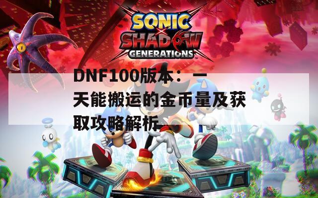 DNF100版本：一天能搬运的金币量及获取攻略解析