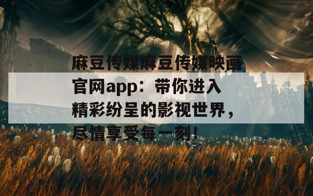 麻豆传媒麻豆传媒映画官网app：带你进入精彩纷呈的影视世界，尽情享受每一刻！