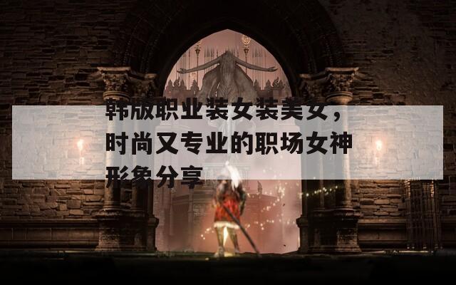 韩版职业装女装美女，时尚又专业的职场女神形象分享  第1张