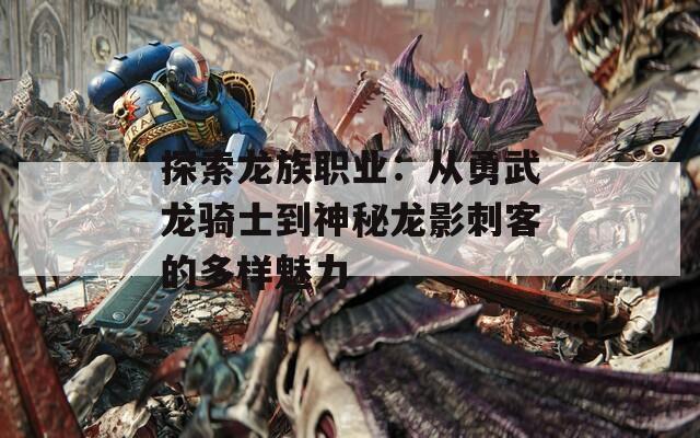 探索龙族职业：从勇武龙骑士到神秘龙影刺客的多样魅力