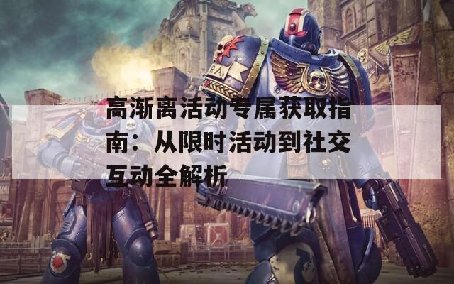 高渐离活动专属获取指南：从限时活动到社交互动全解析