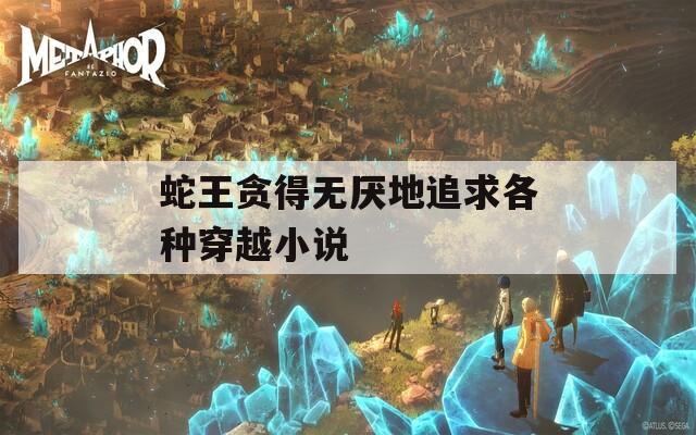 蛇王贪得无厌地追求各种穿越小说  第1张