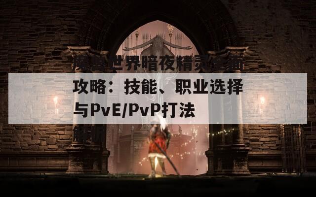 魔兽世界暗夜精灵全面攻略：技能、职业选择与PvE/PvP打法解析