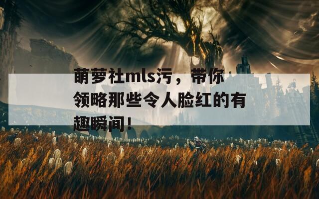 萌萝社mls污，带你领略那些令人脸红的有趣瞬间！