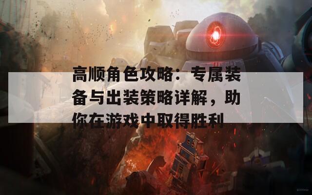 高顺角色攻略：专属装备与出装策略详解，助你在游戏中取得胜利