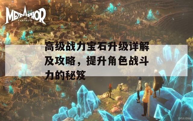 高级战力宝石升级详解及攻略，提升角色战斗力的秘笈