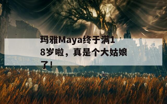 玛雅Maya终于满18岁啦，真是个大姑娘了！