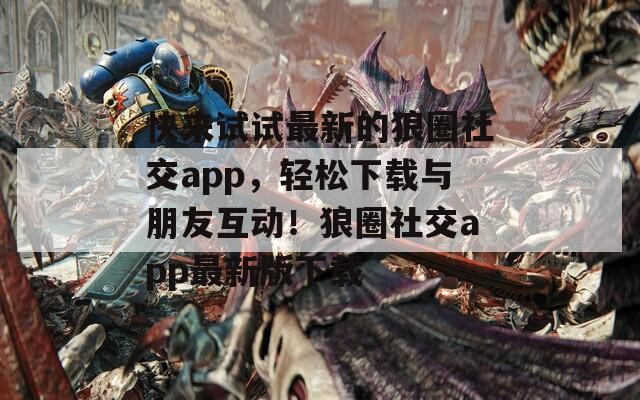 快来试试最新的狼圈社交app，轻松下载与朋友互动！狼圈社交app最新版下载