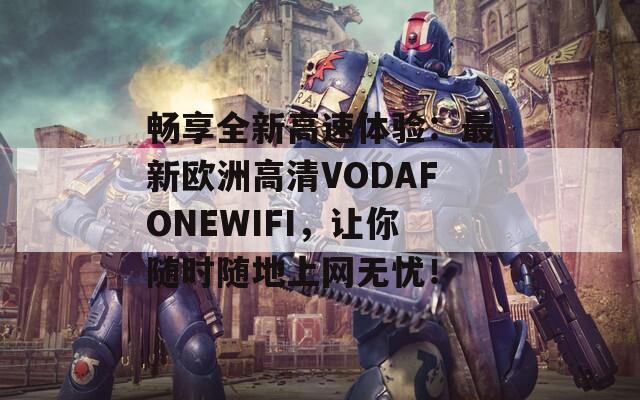 畅享全新高速体验：最新欧洲高清VODAFONEWIFI，让你随时随地上网无忧！